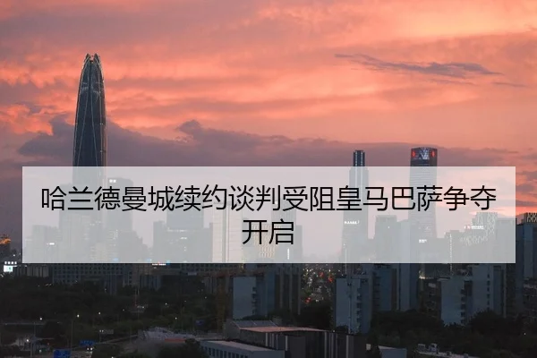 哈兰德曼城续约谈判受阻皇马巴萨争夺开启 - hth