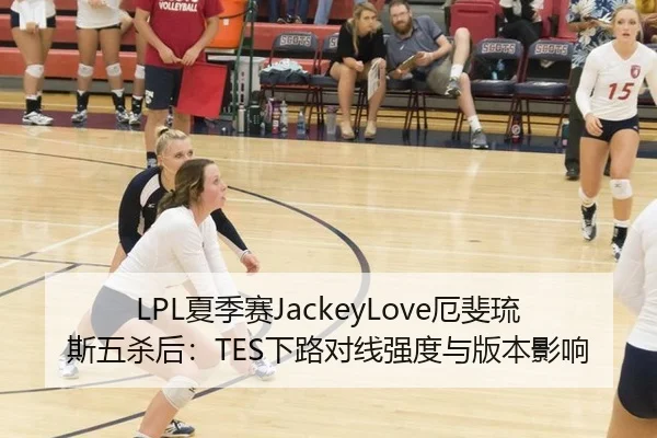 LPL夏季赛JackeyLove厄斐琉斯五杀后：TES下路对线强度与版本影响 - hth